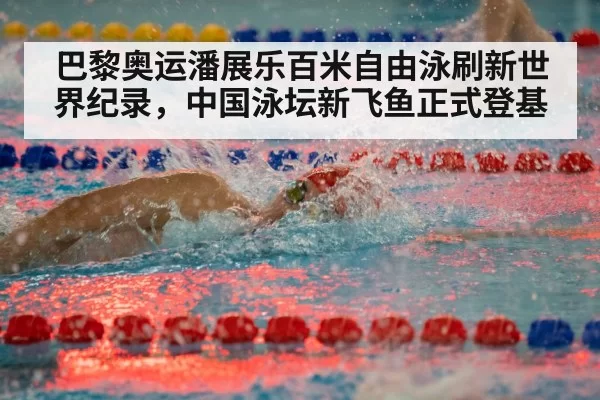 巴黎奥运潘展乐百米自由泳刷新世界纪录,中国泳坛新飞鱼正式登基