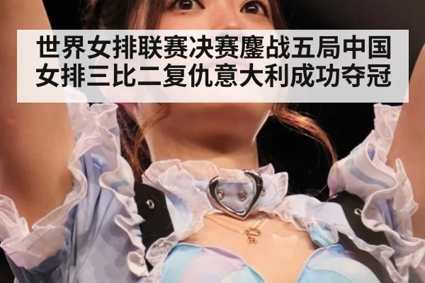 世界女排联赛决赛鏖战五局中国女排三比二复仇意大利成功夺冠