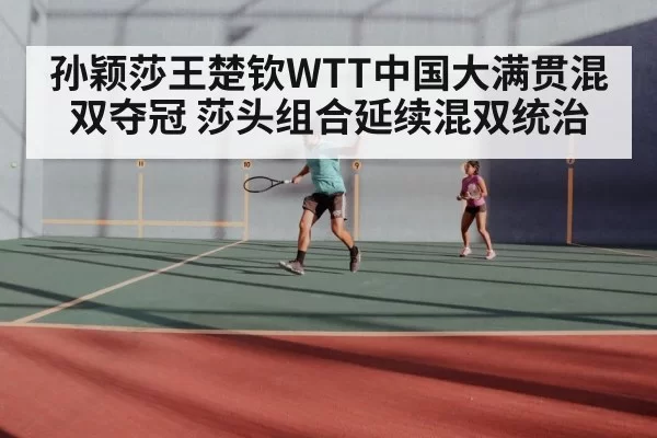 孙颖莎王楚钦WTT中国大满贯混双夺冠 莎头组合延续混双统治