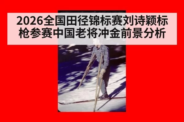 2026全国田径锦标赛刘诗颖标枪参赛中国老将冲金前景分析