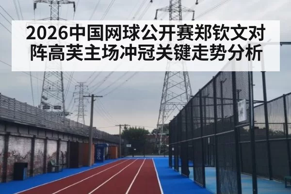 2026中国网球公开赛郑钦文对阵高芙主场冲冠关键走势分析