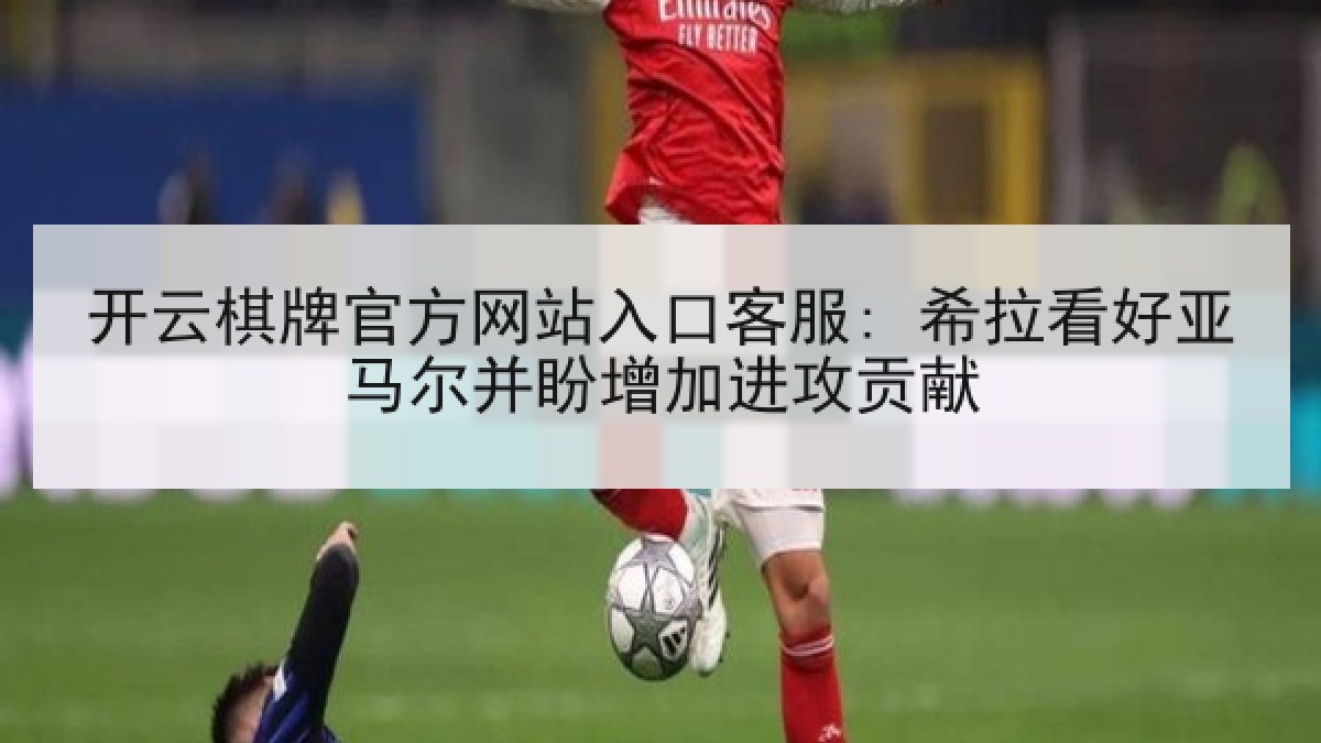 开云棋牌官方网站入口客服: 希拉看好亚马尔并盼增加进攻贡献 开云棋牌官方网站入口客服: 希拉看好亚马尔并盼增加进攻贡献