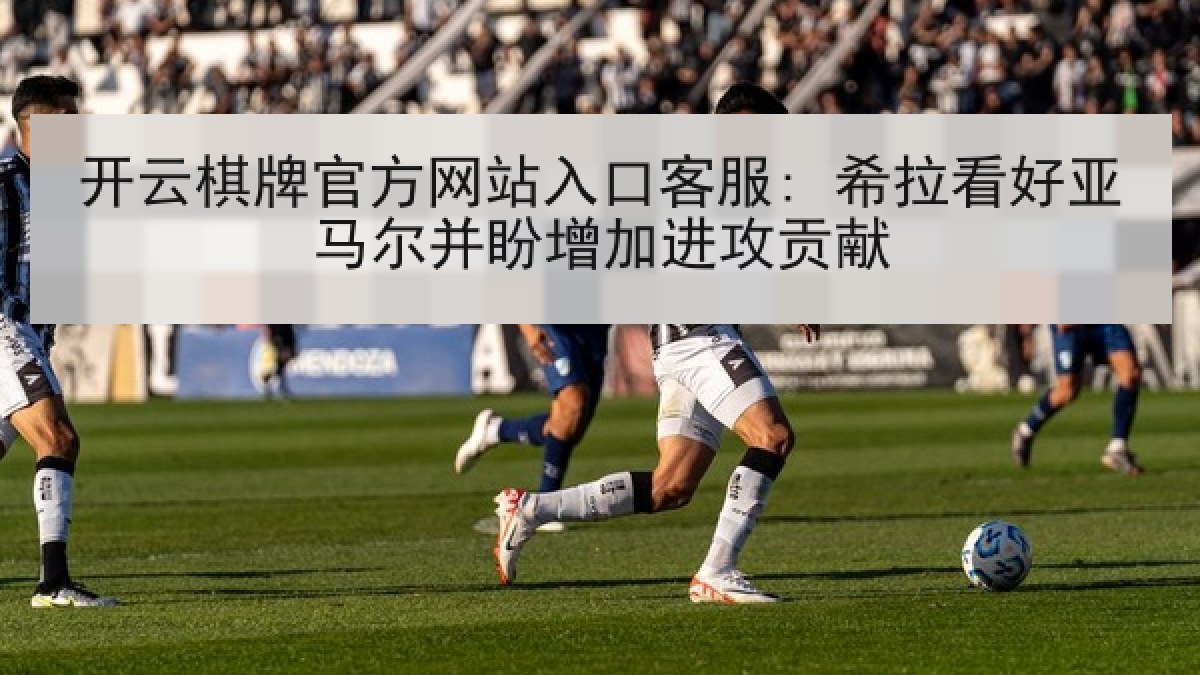 开云棋牌官方网站入口客服: 希拉看好亚马尔并盼增加进攻贡献