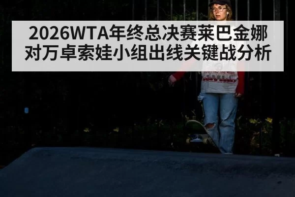 2026WTA年终总决赛莱巴金娜对万卓索娃小组出线关键战分析