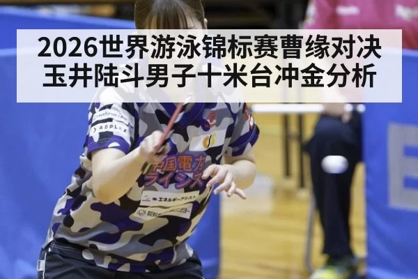 2026世界游泳锦标赛曹缘对决玉井陆斗男子十米台冲金分析